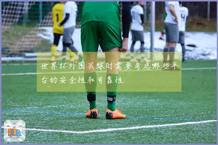 世界杯外围买球时需要考虑哪些平台的安全性和可靠性