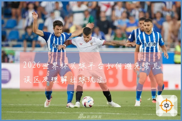 2026世界杯买球平台如何避免常见误区及理解让球玩法