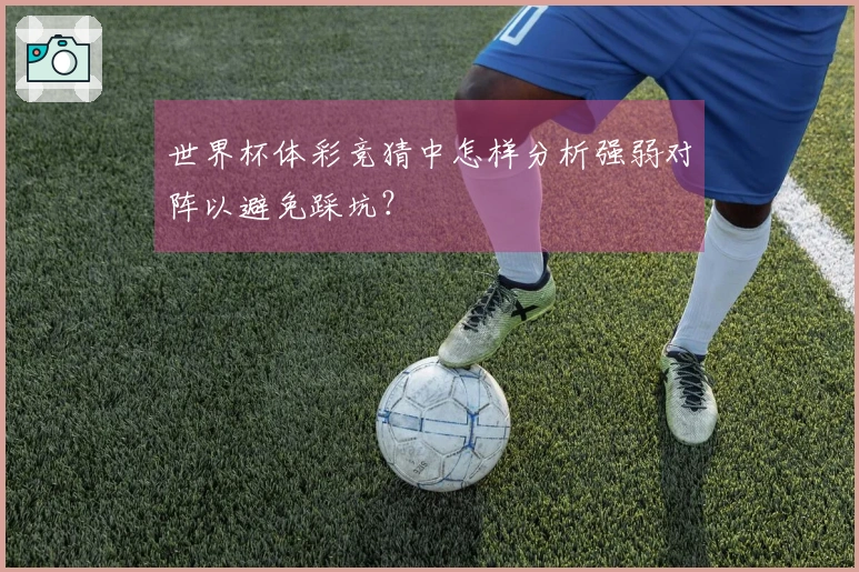 世界杯体彩竞猜中怎样分析强弱对阵以避免踩坑？