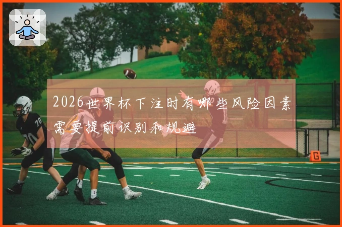 2026世界杯下注时有哪些风险因素需要提前识别和规避