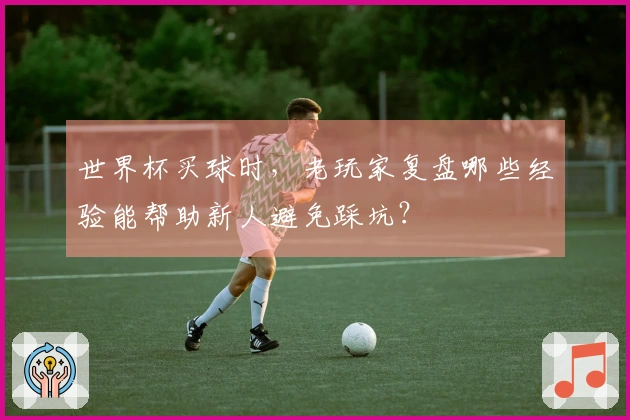 世界杯买球时，老玩家复盘哪些经验能帮助新人避免踩坑？