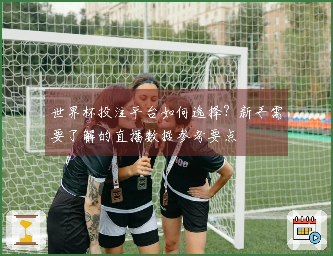 世界杯投注平台如何选择？新手需要了解的直播数据参考要点