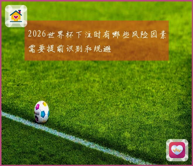 2026世界杯下注时有哪些风险因素需要提前识别和规避